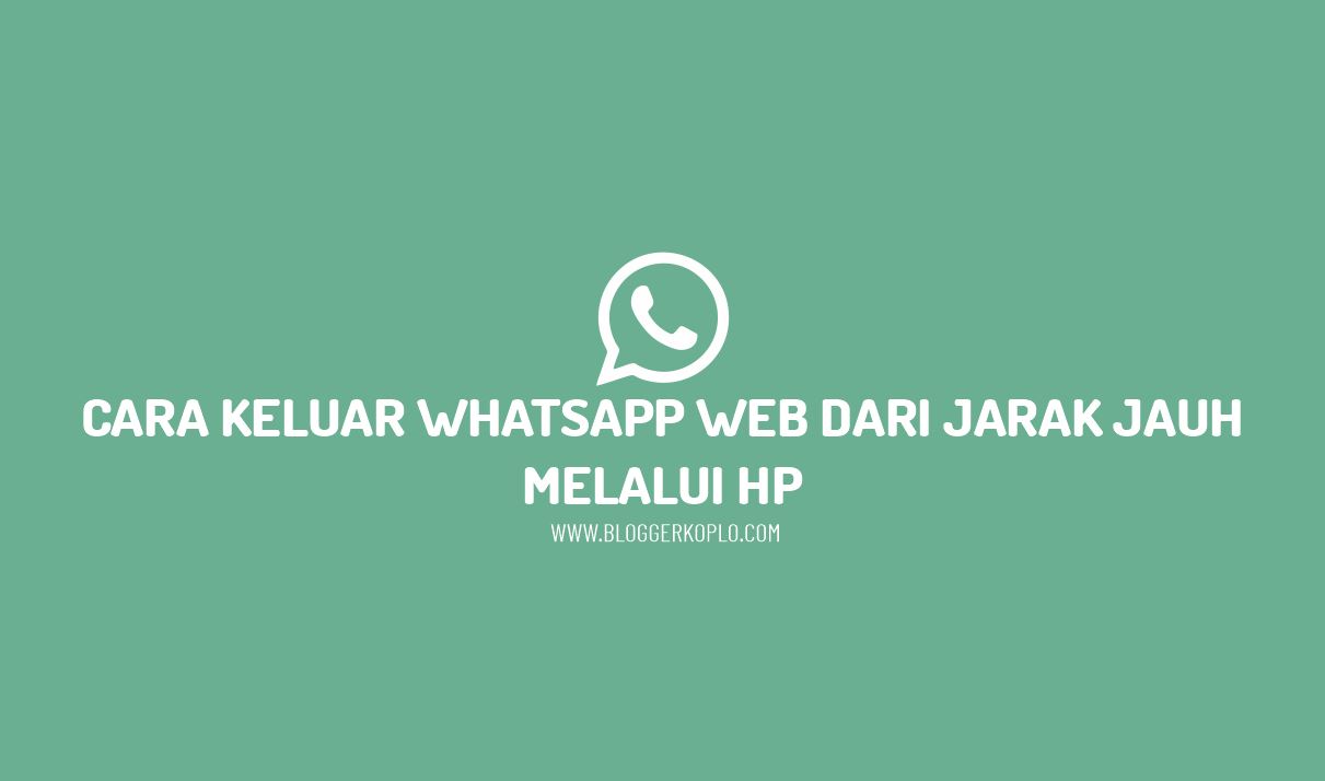 Cara Keluar Whatsapp Web dari Jarak Jauh Melalui HP - Blogger Koplo